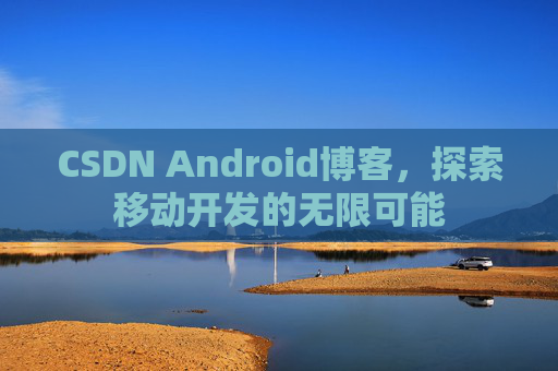 CSDN Android博客，探索移动开发的无限可能